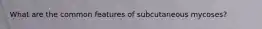 What are the common features of subcutaneous mycoses?