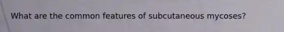 What are the common features of subcutaneous mycoses?