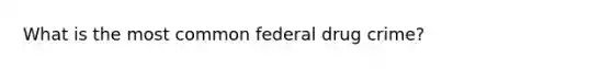 What is the most common federal drug crime?