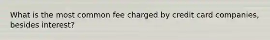 What is the most common fee charged by credit card companies, besides interest?