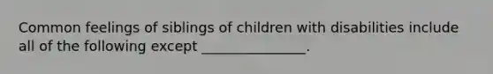 Common feelings of siblings of children with disabilities include all of the following except _______________.