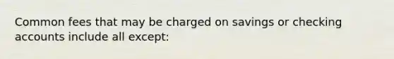 Common fees that may be charged on savings or checking accounts include all except: