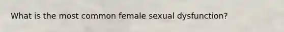 What is the most common female sexual dysfunction?