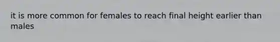 it is more common for females to reach final height earlier than males