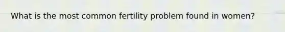 What is the most common fertility problem found in women?