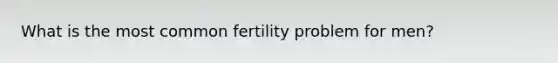 What is the most common fertility problem for men?