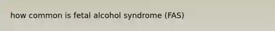 how common is fetal alcohol syndrome (FAS)