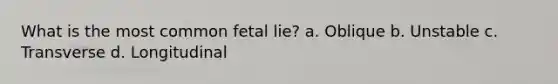 What is the most common fetal lie? a. Oblique b. Unstable c. Transverse d. Longitudinal