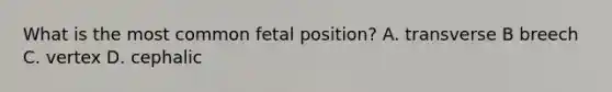 What is the most common fetal position? A. transverse B breech C. vertex D. cephalic