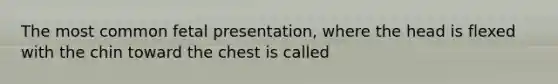 The most common fetal presentation, where the head is flexed with the chin toward the chest is called