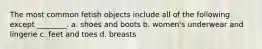 The most common fetish objects include all of the following except ________. a. shoes and boots b. women's underwear and lingerie c. feet and toes d. breasts