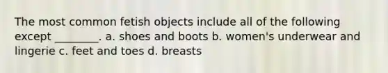 The most common fetish objects include all of the following except ________. a. shoes and boots b. women's underwear and lingerie c. feet and toes d. breasts