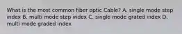 What is the most common fiber optic Cable? A. single mode step index B. multi mode step index C. single mode grated index D. multi mode graded index