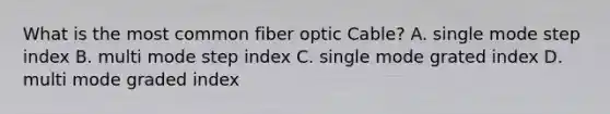 What is the most common fiber optic Cable? A. single mode step index B. multi mode step index C. single mode grated index D. multi mode graded index