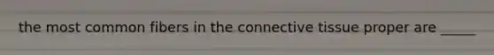 the most common fibers in the connective tissue proper are _____