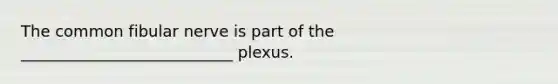 The common fibular nerve is part of the ___________________________ plexus.