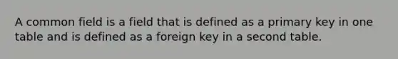 A common field is a field that is defined as a primary key in one table and is defined as a foreign key in a second table.