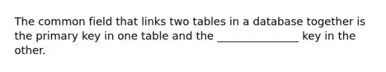 The common field that links two tables in a database together is the primary key in one table and the _______________ key in the other.