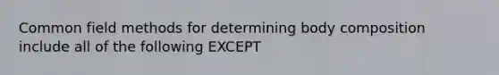 Common field methods for determining body composition include all of the following EXCEPT