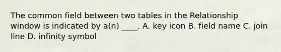 The common field between two tables in the Relationship window is indicated by a(n) ____. A. key icon B. field name C. join line D. infinity symbol