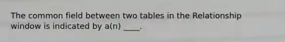 The common field between two tables in the Relationship window is indicated by a(n) ____.