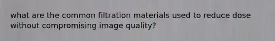 what are the common filtration materials used to reduce dose without compromising image quality?