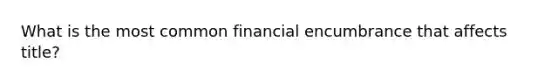 What is the most common financial encumbrance that affects title?