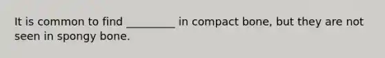 It is common to find _________ in compact bone, but they are not seen in spongy bone.