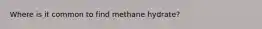 Where is it common to find methane hydrate?