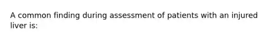 A common finding during assessment of patients with an injured liver is: