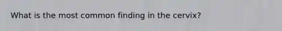 What is the most common finding in the cervix?