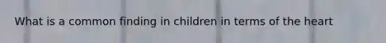 What is a common finding in children in terms of the heart