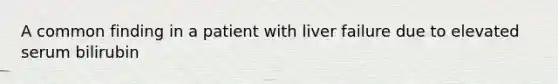 A common finding in a patient with liver failure due to elevated serum bilirubin