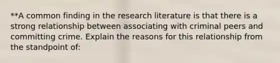 **A common finding in the research literature is that there is a strong relationship between associating with criminal peers and committing crime. Explain the reasons for this relationship from the standpoint of: