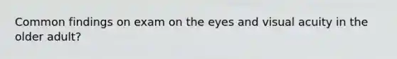 Common findings on exam on the eyes and visual acuity in the older adult?