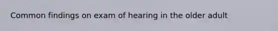 Common findings on exam of hearing in the older adult