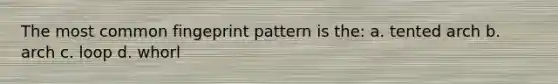 The most common fingeprint pattern is the: a. tented arch b. arch c. loop d. whorl