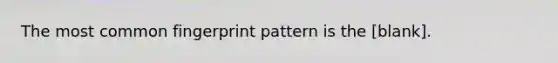 The most common fingerprint pattern is the [blank].