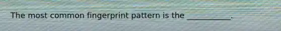 The most common fingerprint pattern is the ___________.