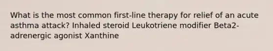 What is the most common first-line therapy for relief of an acute asthma attack? Inhaled steroid Leukotriene modifier Beta2-adrenergic agonist Xanthine