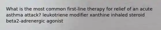 What is the most common first-line therapy for relief of an <a href='https://www.questionai.com/knowledge/kGKNQJIkHJ-acute-asthma' class='anchor-knowledge'>acute asthma</a> attack? leukotriene modifier xanthine inhaled steroid beta2-adrenergic agonist