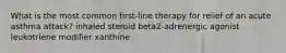 What is the most common first-line therapy for relief of an acute asthma attack? inhaled steroid beta2-adrenergic agonist leukotriene modifier xanthine