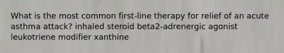 What is the most common first-line therapy for relief of an acute asthma attack? inhaled steroid beta2-adrenergic agonist leukotriene modifier xanthine