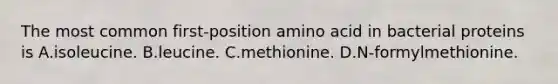 The most common first-position amino acid in bacterial proteins is A.isoleucine. B.leucine. C.methionine. D.N-formylmethionine.