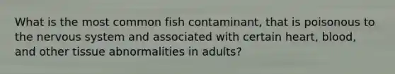 What is the most common fish contaminant, that is poisonous to the nervous system and associated with certain heart, blood, and other tissue abnormalities in adults?