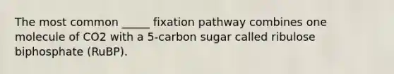 The most common _____ fixation pathway combines one molecule of CO2 with a 5-carbon sugar called ribulose biphosphate (RuBP).