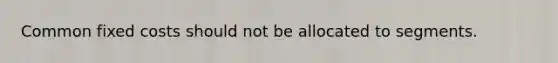 Common fixed costs should not be allocated to segments.