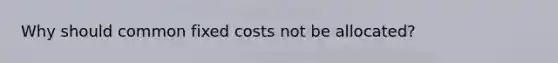 Why should common fixed costs not be allocated?