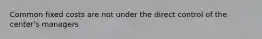 Common fixed costs are not under the direct control of the center's managers
