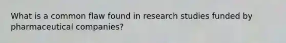 What is a common flaw found in research studies funded by pharmaceutical companies?